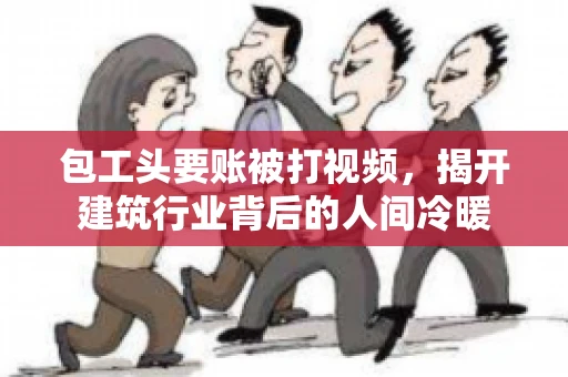 包工头要账被打视频，揭开建筑行业背后的人间冷暖