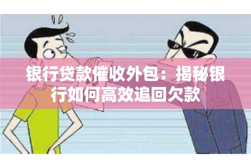 银行贷款催收外包：揭秘银行如何高效追回欠款