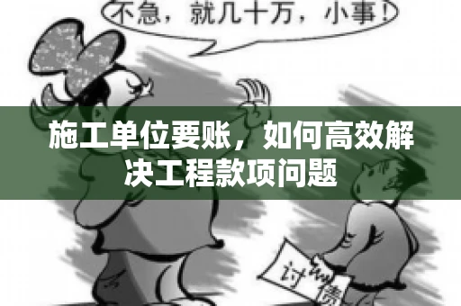 施工单位要账，如何高效解决工程款项问题