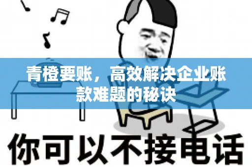 青橙要账，高效解决企业账款难题的秘诀