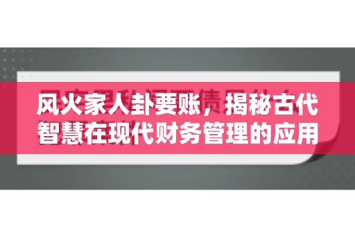 风火家人卦要账，揭秘古代智慧在现代财务管理的应用