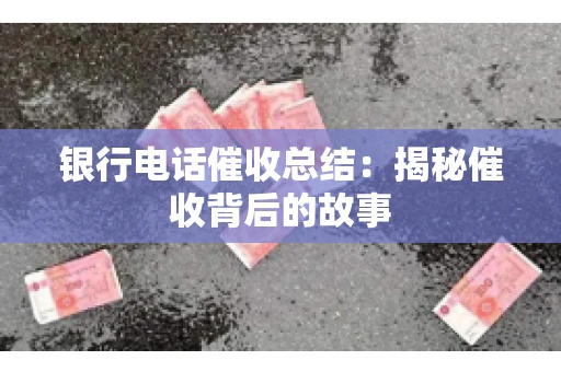 银行电话催收总结：揭秘催收背后的故事