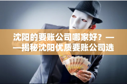 沈阳的要账公司哪家好？——揭秘沈阳优质要账公司选择指南