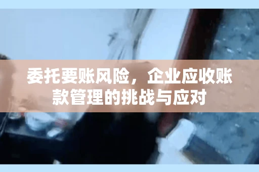 委托要账风险，企业应收账款管理的挑战与应对