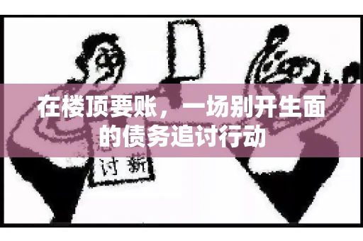 在楼顶要账，一场别开生面的债务追讨行动