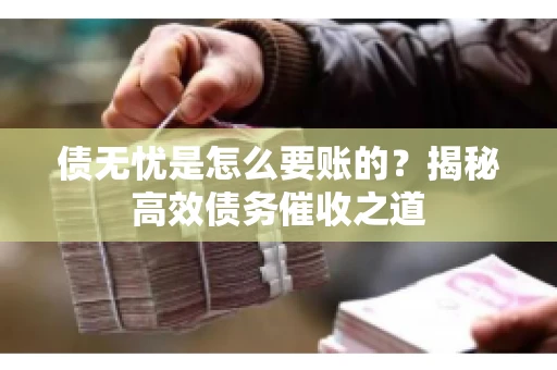 债无忧是怎么要账的？揭秘高效债务催收之道