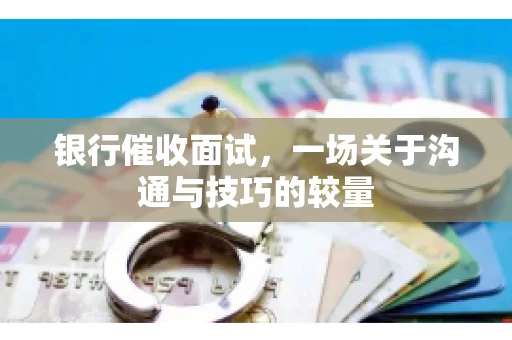银行催收面试，一场关于沟通与技巧的较量