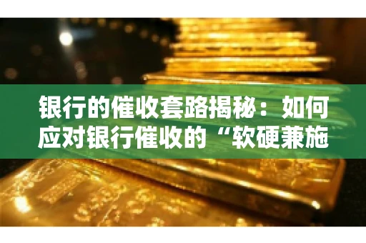 银行的催收套路揭秘：如何应对银行催收的“软硬兼施”