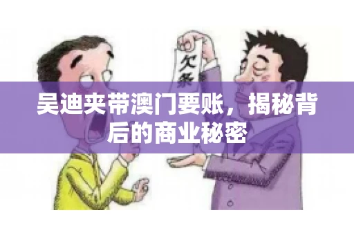吴迪夹带澳门要账，揭秘背后的商业秘密