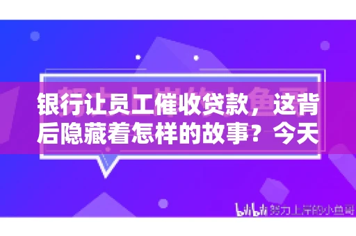 银行让员工催收贷款，这背后隐藏着怎样的故事？今天，我们就来聊聊这个话题。
