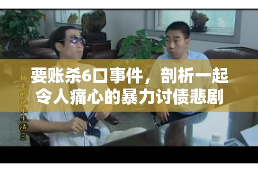要账杀6口事件，剖析一起令人痛心的暴力讨债悲剧