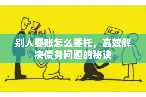别人要账怎么委托,高效解决债务问题的秘诀 别人要账怎么委托,高效解决债务问题的秘诀