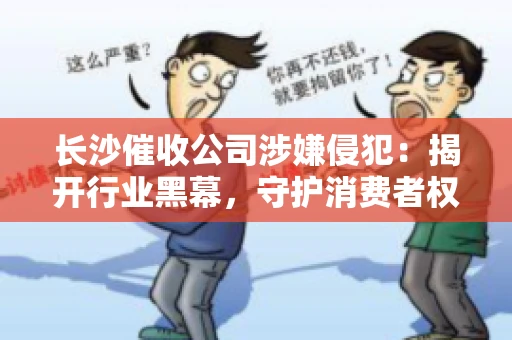 长沙催收公司涉嫌侵犯：揭开行业黑幕，守护消费者权益