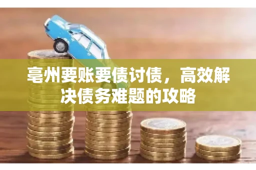 亳州要账要债讨债，高效解决债务难题的攻略