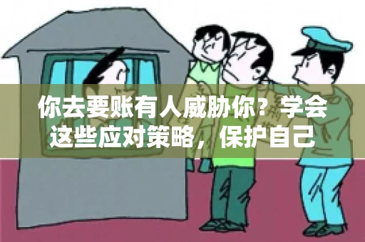 你去要账有人威胁你？学会这些应对策略，保护自己