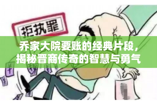 乔家大院要账的经典片段，揭秘晋商传奇的智慧与勇气