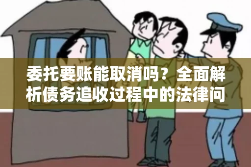委托要账能取消吗？全面解析债务追收过程中的法律问题