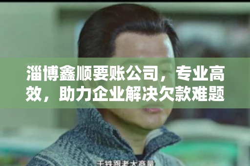 淄博鑫顺要账公司，专业高效，助力企业解决欠款难题