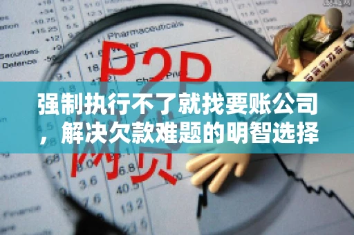 强制执行不了就找要账公司，解决欠款难题的明智选择