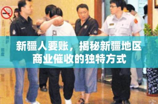 新疆人要账，揭秘新疆地区商业催收的独特方式