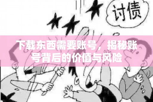 下载东西需要账号，揭秘账号背后的价值与风险
