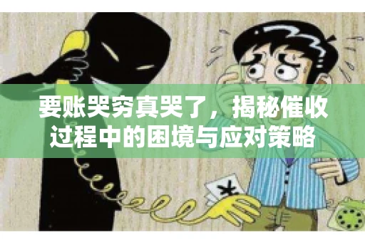 要账哭穷真哭了，揭秘催收过程中的困境与应对策略