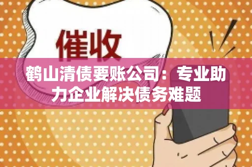鹤山清债要账公司：专业助力企业解决债务难题