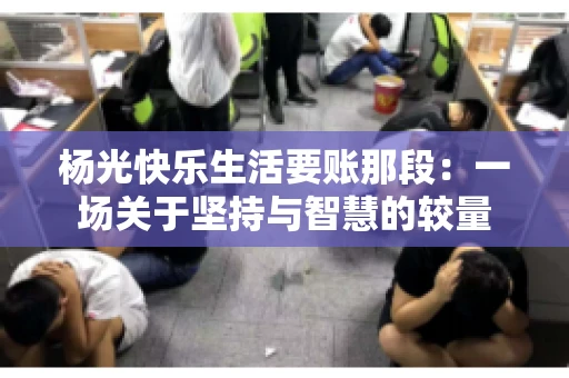 杨光快乐生活要账那段：一场关于坚持与智慧的较量
