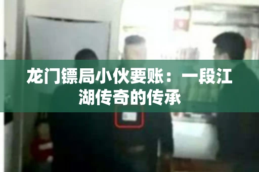 龙门镖局小伙要账：一段江湖传奇的传承