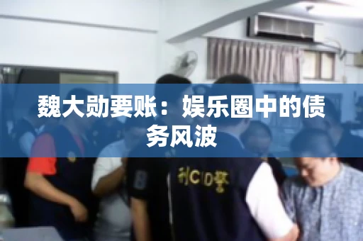 魏大勋要账：娱乐圈中的债务风波