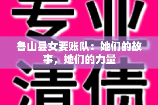 鲁山县女要账队：她们的故事，她们的力量
