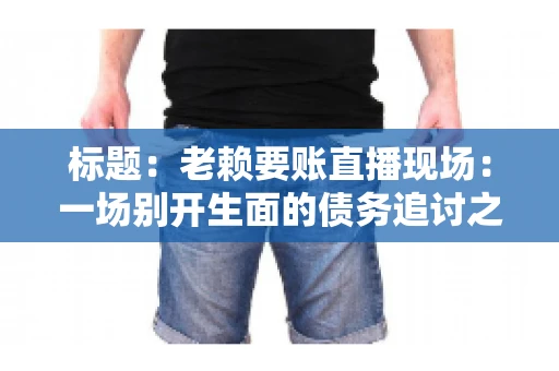 标题：老赖要账直播现场：一场别开生面的债务追讨之旅