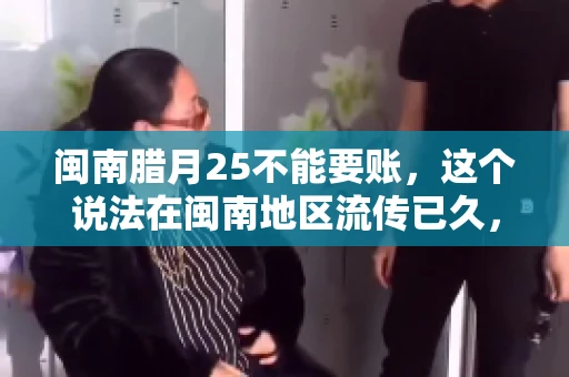 闽南腊月25不能要账，这个说法在闽南地区流传已久，很多人都知道，但究竟是什么原因，又有什么依据呢？今天，我们就来聊聊这个话题。