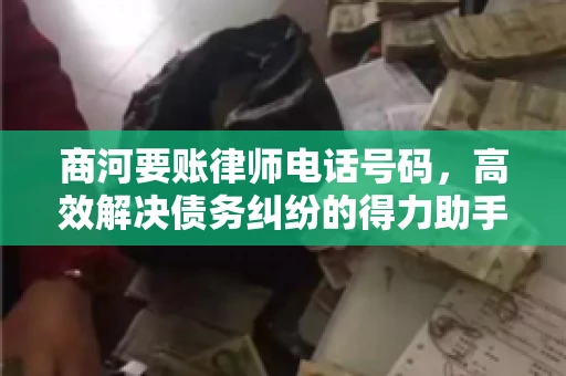 商河要账律师电话号码，高效解决债务纠纷的得力助手