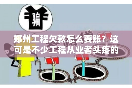 郑州工程欠款怎么要账？这可是不少工程从业者头疼的问题。今天，咱们就来聊聊这个话题，希望能给大家提供一些有用的建议。
