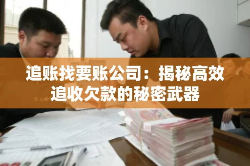 追账找要账公司：揭秘高效追收欠款的秘密武器