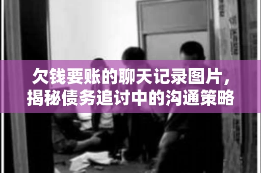 欠钱要账的聊天记录图片，揭秘债务追讨中的沟通策略