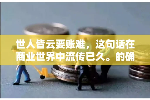 世人皆云要账难，这句话在商业世界中流传已久。的确，要账难，难就难在它不仅考验着企业的财务管理能力，更考验着企业的法律意识和执行力。今天，我们就来聊聊这个话题，看看要账难在哪里，如何才能让要账变得不那么难。