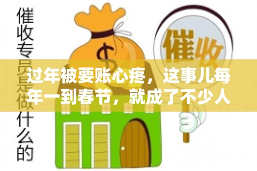 过年被要账心疼，这事儿每年一到春节，就成了不少人的心头病。咱们聊聊这事儿，看看怎么才能让过年的心情不那么沉重。
