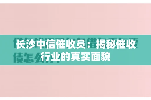 长沙中信催收员：揭秘催收行业的真实面貌