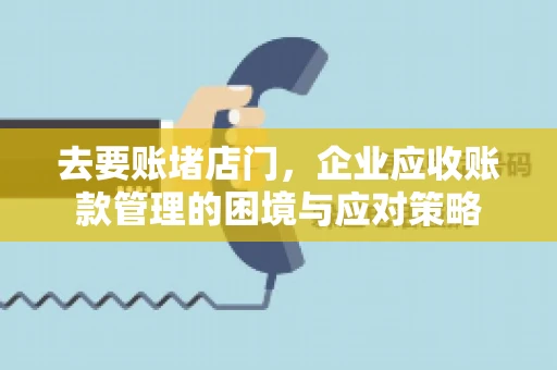 去要账堵店门，企业应收账款管理的困境与应对策略