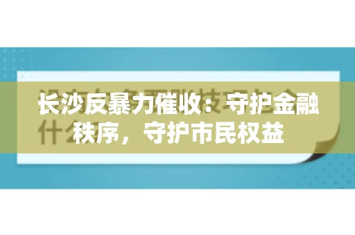 长沙反暴力催收：守护金融秩序，守护市民权益
