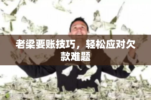 老梁要账技巧，轻松应对欠款难题