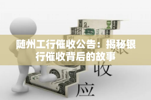 随州工行催收公告：揭秘银行催收背后的故事